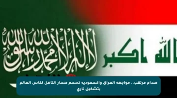 صدام مرتقب.. مواجهة العراق والسعودية تحسم مسار التأهل لكأس العالم بتشكيل ناري